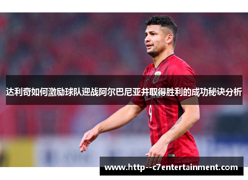 达利奇如何激励球队迎战阿尔巴尼亚并取得胜利的成功秘诀分析